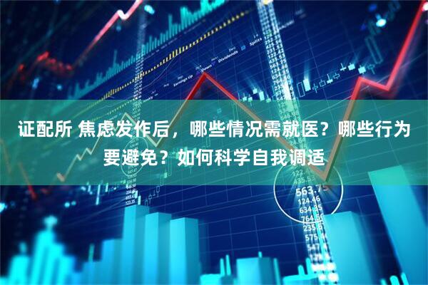 证配所 焦虑发作后，哪些情况需就医？哪些行为要避免？如何科学自我调适