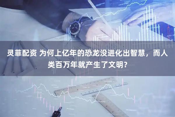 灵菲配资 为何上亿年的恐龙没进化出智慧，而人类百万年就产生了文明？