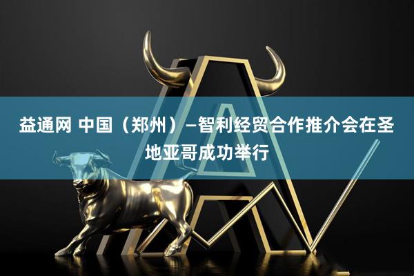 益通网 中国（郑州）—智利经贸合作推介会在圣地亚哥成功举行
