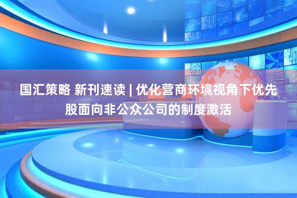 国汇策略 新刊速读 | 优化营商环境视角下优先股面向非公众公司的制度激活