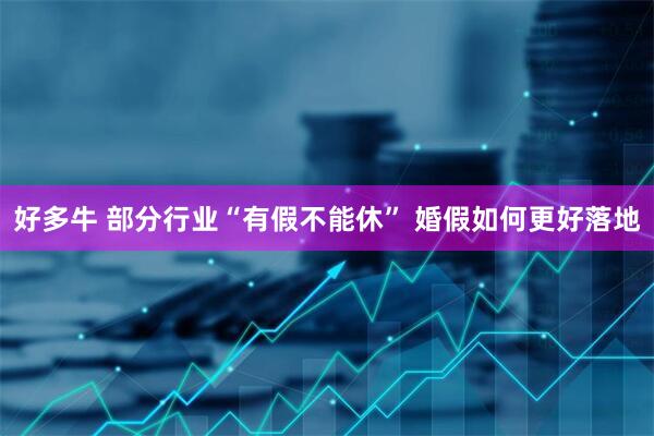 好多牛 部分行业“有假不能休” 婚假如何更好落地