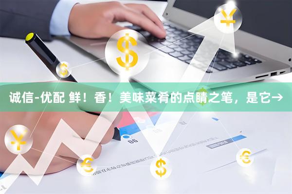 诚信-优配 鲜！香！美味菜肴的点睛之笔，是它→