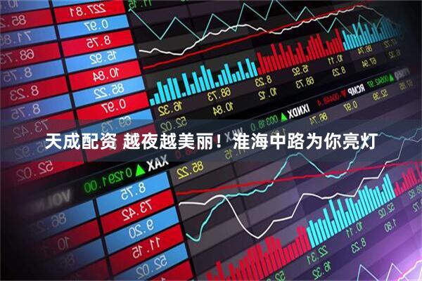 天成配资 越夜越美丽！淮海中路为你亮灯