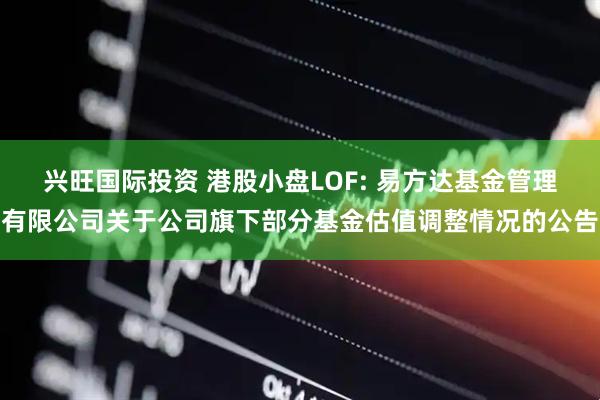 兴旺国际投资 港股小盘LOF: 易方达基金管理有限公司关于公司旗下部分基金估值调整情况的公告
