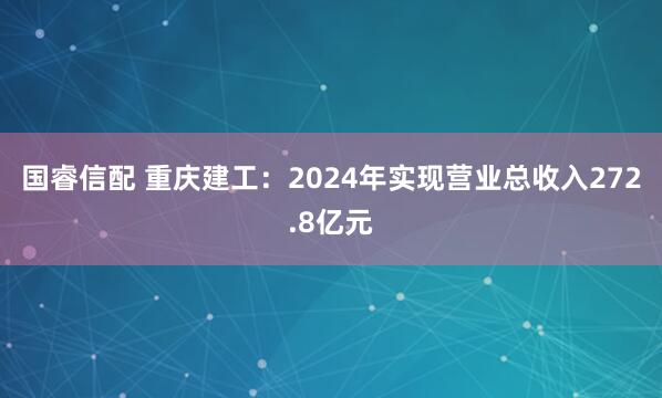 国睿信配 重庆建工：2024年实现营业总收入272.8亿元