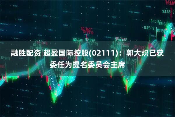 融胜配资 超盈国际控股(02111)：郭大炽已获委任为提名委员会主席