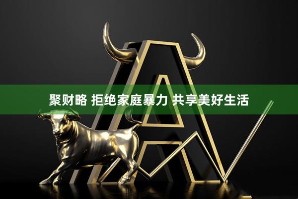 聚财略 拒绝家庭暴力 共享美好生活