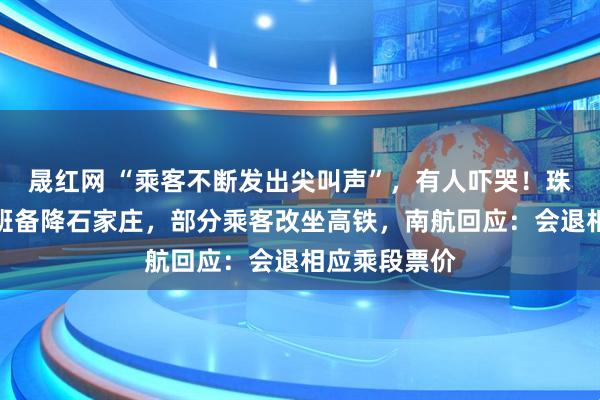 晟红网 “乘客不断发出尖叫声”，有人吓哭！珠海飞太原航班备降石家庄，部分乘客改坐高铁，南航回应：会退相应乘段票价