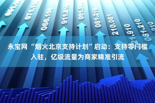 永宝网 “烟火北京支持计划”启动:支持零门槛入驻,亿级流量为商家精准引流