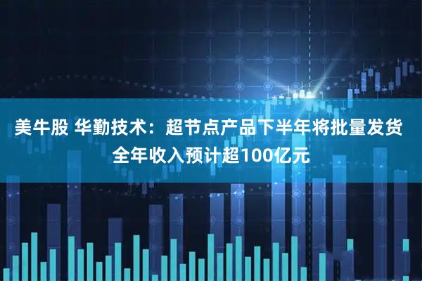 美牛股 华勤技术:超节点产品下半年将批量发货 全年收入预计超100亿元