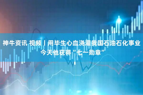 神牛资讯 视频丨用毕生心血浇灌我国石油石化事业 今天他获得“七一勋章”