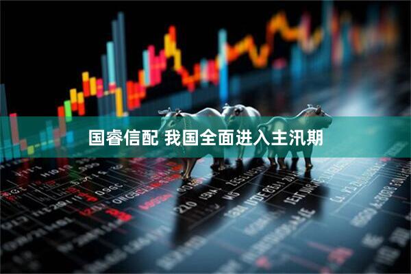 国睿信配 我国全面进入主汛期